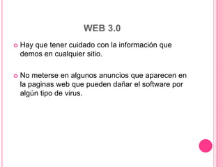 WEB 3.0
 Hay que tener cuidado con la información que
demos en cualquier sitio.
 No meterse en algunos anuncios que aparecen en
la paginas web que pueden dañar el software por
algún tipo de virus.
 