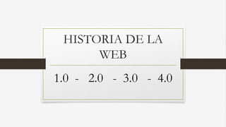 HISTORIA DE LA
WEB
1.0 - 2.0 - 3.0 - 4.0
 