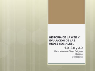 HISTORIA DE LA WEB Y
EVULUCION DE LAS
REDES SOCIALES .
1.0, 2.0 y 3.0
Karol Vanessa Otaya Delgado
Decimo
Cendosaca
 