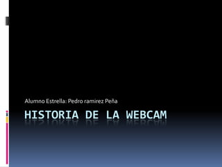 HISTORIA DE LA WEBCAM
Alumno Estrella: Pedro ramirez Peña
 