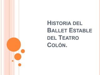 HISTORIA DEL 
BALLET ESTABLE 
DEL TEATRO 
COLÓN. 
 