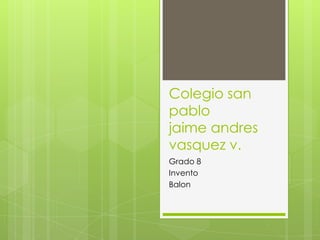 Colegio san
pablo
jaime andres
vasquez v.
Grado 8
Invento
Balon
 