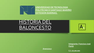 HISTORIA DEL
BALONCESTO
Integrante: Francisco José
Pantó
C.I.: 22.301.921
/Enero/2017
A+
UNIVERSDAD DETECNOLOGIA
POLITÉCNICO SANTIAGO MARIÑO
EXTESION BARINAS.
 