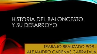 HISTORIA DEL BALONCESTO 
Y SU DESARROYO 
TRABAJO REALIZADO POR : 
ALEJANDRO CADENAS CARRATALÁ 
 