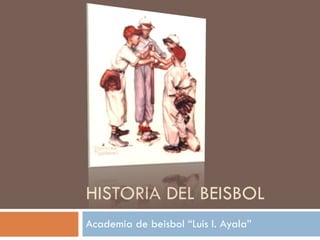 HISTORIA DEL BEISBOL Academia de beisbol “Luis I. Ayala” 