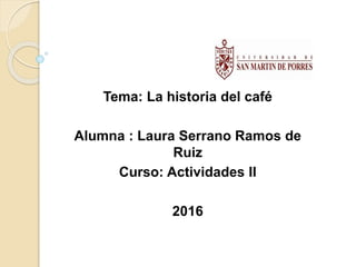 Tema: La historia del café
Alumna : Laura Serrano Ramos de
Ruiz
Curso: Actividades II
2016
 