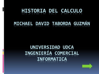 HISTORIA DEL CALCULO
MICHAEL DAVID TABORDA GUZMÁN
UNIVERSIDAD UDCA
INGENIERÍA COMERCIAL
INFORMATICA
 
