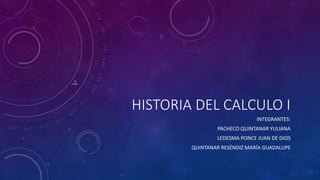 HISTORIA DEL CALCULO I
INTEGRANTES:
PACHECO QUINTANAR YULIANA
LEDESMA PONCE JUAN DE DIOS
QUINTANAR RESÉNDIZ MARÍA GUADALUPE
 
