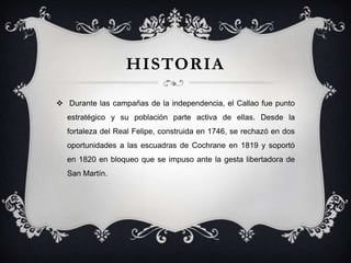 HISTORIA
 Durante las campañas de la independencia, el Callao fue punto
estratégico y su población parte activa de ellas....