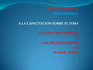 BUENAS TARDES !!!
                BIENVENIDOA

A LA CAPACITACION SOBRE EL TEMA

          EL CAÑON MULTIMEDIA
                             Y
            LAS PRESENTACIONES
                            EN
                  POWER POINT
 