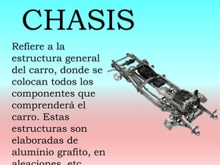 Refiere a la
estructura general
del carro, donde se
colocan todos los
componentes que
comprenderá el
carro. Estas
estructuras son
elaboradas de
aluminio grafito, en
CHASIS
 