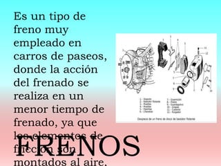 Es un tipo de
freno muy
empleado en
carros de paseos,
donde la acción
del frenado se
realiza en un
menor tiempo de
frenado, ya que
los elementos de
fricción son
montados al aire,
FRENOS
 