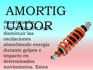 Amortiguador
Dispositivo que logra
disminuir las
oscilaciones
absorbiendo energía
durante golpes e
impacto en
determinados
movimientos. Estos
AMORTIG
UADOR
 