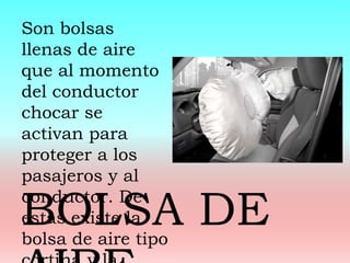 Son bolsas
llenas de aire
que al momento
del conductor
chocar se
activan para
proteger a los
pasajeros y al
conductor. De
estas existe la
bolsa de aire tipo
BOLSA DE
 
