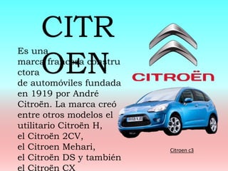 Es una
marca francesa constru
ctora
de automóviles fundada
en 1919 por André
Citroën. La marca creó
entre otros modelos el
utilitario Citroën H,
el Citroën 2CV,
el Citroen Mehari,
el Citroën DS y también
el Citroën CX
CITR
OEN
Citroen c3
 
