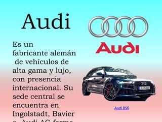 Es un
fabricante alemán
de vehículos de
alta gama y lujo,
con presencia
internacional. Su
sede central se
encuentra en
Ingolstadt, Bavier
Audi
Audi RS6
 