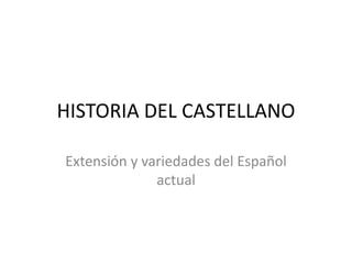 HISTORIA DEL CASTELLANO
Extensión y variedades del Español
actual
 