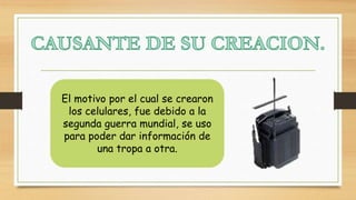 El motivo por el cual se crearon
los celulares, fue debido a la
segunda guerra mundial, se uso
para poder dar información de
una tropa a otra.
