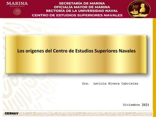 CESNAV
Diciembre 2021
Dra. Leticia Rivera Cabrieles
Los orígenes del Centro de Estudios Superiores Navales
 