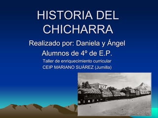HISTORIA DEL
CHICHARRA
Realizado por: Daniela y Ángel
Alumnos de 4º de E.P.
Taller de enriquecimiento curricular
CEIP MARIANO SUÁREZ (Jumilla)
 