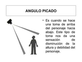 Es cuando se hace una toma de arriba del personaje hacia abajo. Este tipo de toma nos da una sensación de disminución de la altura y debilidad del personaje. ANGULO PICADO 