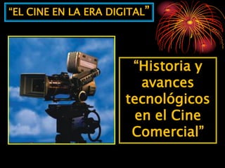 “EL CINE EN LA ERA DIGITAL”




                       “Historia y
                        avances
                      tecnológicos
                       en el Cine
                       Comercial”
 