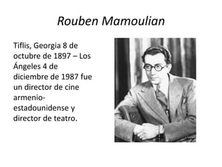 Rouben Mamoulian
Tiflis, Georgia 8 de
octubre de 1897 – Los
Ángeles 4 de
diciembre de 1987 fue
un director de cine
armenio-
estadounidense y
director de teatro.
 