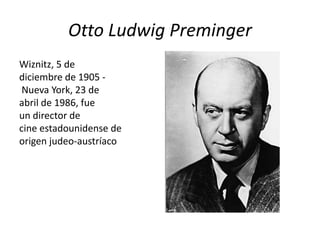 Otto Ludwig Preminger
Wiznitz, 5 de
diciembre de 1905 -
 Nueva York, 23 de
abril de 1986, fue
un director de
cine estadounidense de
origen judeo-austríaco
 