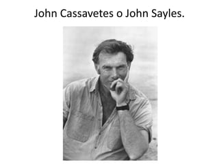 John Cassavetes o John Sayles.
 