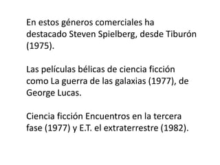 En estos géneros comerciales ha
destacado Steven Spielberg, desde Tiburón
(1975).

Las películas bélicas de ciencia ficción
como La guerra de las galaxias (1977), de
George Lucas.

Ciencia ficción Encuentros en la tercera
fase (1977) y E.T. el extraterrestre (1982).
 
