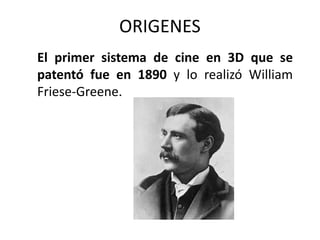 ORIGENES
El primer sistema de cine en 3D que se
patentó fue en 1890 y lo realizó William
Friese-Greene.
 