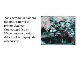 considerado un pionero
del cine, patentó el
primer sistema
cinematográfico en
3D,pero no tuvo éxito
debido a lo complejo del
mecanismo.
 