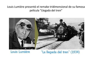 Louis Lumière presentó el remake tridimensional de su famosa
                 película “Llegada del tren”
 