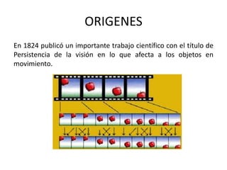 ORIGENES
En 1824 publicó un importante trabajo científico con el título de
Persistencia de la visión en lo que afecta a los objetos en
movimiento.
 