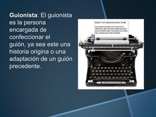 Guionista: El guionista
es la persona
encargada de
confeccionar el
guión, ya sea este una
historia origina o una
adaptación de un guión
precedente.
 