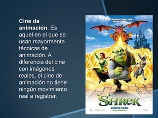 Cine de
animación: Es
aquel en el que se
usan mayormente
técnicas de
animación. A
diferencia del cine
con imágenes
reales, el cine de
animación no tiene
ningún movimiento
real a registrar.
 