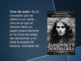 Cine de autor: Es el
concepto que se
refiere a un cierto
cine en el que el
director tiene un
papel preponderante
en la toma de todas
las decisiones y en
toda la puesta de
escena. concepto de
 