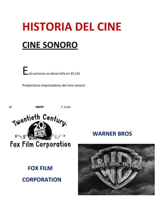 HISTORIA DEL CINE
CINE SONORO
Este proceso se desarrolla en EE.UU
Productoras impulsadoras del cine sonoro:
WARNER BROS
FOX FILM
CORPORATION
 