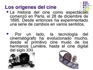 Los orígenes del cine 
La historia del cine como espectáculo 
comenzó en París, el 28 de diciembre de 
1895. Desde entonc...