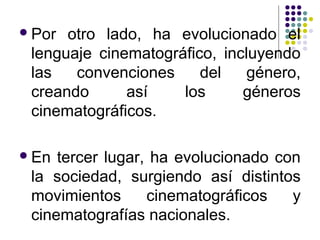 Por otro lado, ha evolucionado el 
lenguaje cinematográfico, incluyendo 
las convenciones del género, 
creando así los gé...