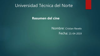 Universidad Técnica del Norte
Resumen del cine
Nombre: Cristian Revelo
Fecha: 21-04-2019
 
