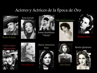 Actores y Actrices de la Época de Oro
Pedro Infante
Katy Jurado
Famie Kauffman
“Vitola”
Libertad Lamarque
Marga López
Carlos López
Moctezuma
Rita Macedo
María Antonieta
Pons
Lilia Prado
Rosita Quintana
 