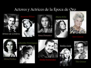 Actores y Actrices de la Época de Oro
Arturo de Córdova
Silvia Derbez
Irasema Dilían
Columba Domínguez
Irma Dorantes
Emilio Fernández
María Felix
Sara Garcia
Emilia Guiú
Tito Guizar
 