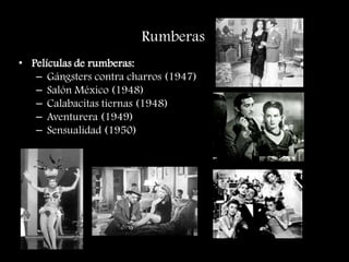 Rumberas
• Películas de rumberas:
– Gángsters contra charros (1947)
– Salón México (1948)
– Calabacitas tiernas (1948)
– Aventurera (1949)
– Sensualidad (1950)
 