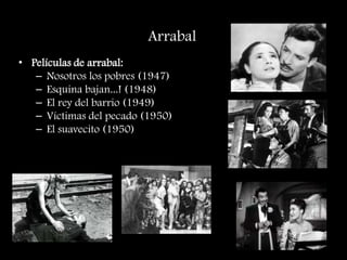 Arrabal
• Películas de arrabal:
– Nosotros los pobres (1947)
– Esquina bajan...! (1948)
– El rey del barrio (1949)
– Víctimas del pecado (1950)
– El suavecito (1950)
 