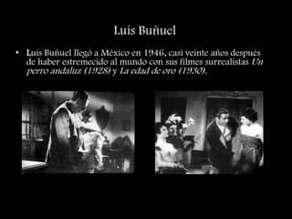 Luis Buñuel
• Luis Buñuel llegó a México en 1946, casi veinte años después
de haber estremecido al mundo con sus filmes surrealistas Un
perro andaluz (1928) y La edad de oro (1930).
 
