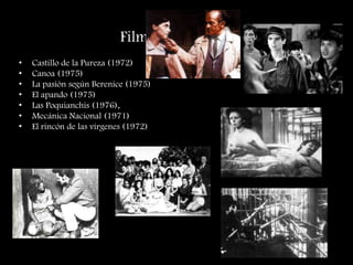 Films de la Época
• Castillo de la Pureza (1972)
• Canoa (1975)
• La pasión según Berenice (1975)
• El apando (1975)
• Las Poquianchis (1976),
• Mecánica Nacional (1971)
• El rincón de las vírgenes (1972)
 
