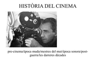 HISTÒRIA DEL CINEMA
pre-cinema/època muda/mestres del mut/època sonora/post-
guerra/les darreres dècades
 
