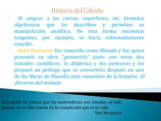 Historia del Cálculo   Aristóteles. Ya los griegos se habían preocupado de como tratar ese ente tan curioso -como difícil- que es el infinito. Para los griegos el infinito aparece de dos maneras distintas: lo infinitamente pequeño y lo infinitamente grande.    La regulación aristotélica del infinito no permite considerar un segmento como una colección de puntos alineados pero sí permite dividir este segmento por la mitad tantas veces como queramos.Para Tales... la cuestión primaria no era qué sabemos, sino cómo lo sabemos.                                                                                    Aristóteles