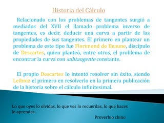 Historia del CálculoLa geometría analítica amplió considerablemente el horizonte de las curvas geométricas. Un ejemplo claro fueron los logaritmos. Surgidos de la necesidad de ahorrar tiempo y evitar errores en los engorrosos cálculos usados por los astrónomos  que tenían que realizar una ingente cantidad de multiplicaciones, divisiones y extracciones de raíces.Fueron descubiertos independientemente por Napier y Bürgi. Pienso, luego existo.  René Descartes.